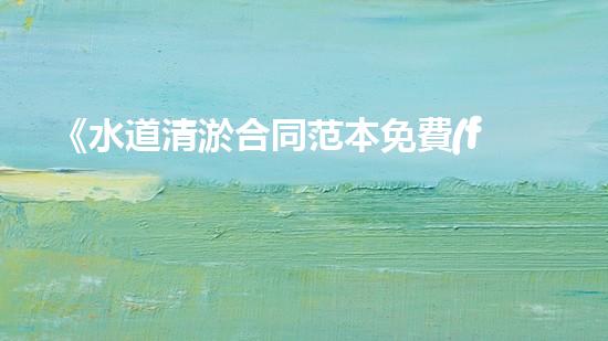 《水道清淤合同范本免費(fèi)下載，讓你的水道暢通無阻！》